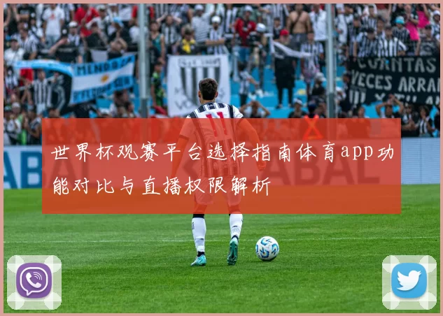 世界杯观赛平台选择指南体育app功能对比与直播权限解析
