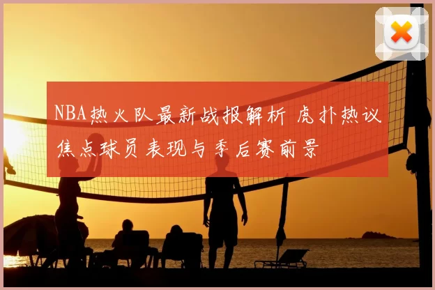 NBA热火队最新战报解析 虎扑热议焦点球员表现与季后赛前景