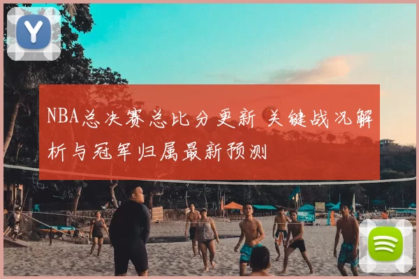 NBA总决赛总比分更新 关键战况解析与冠军归属最新预测