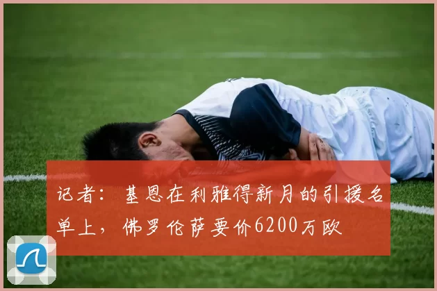 记者：基恩在利雅得新月的引援名单上，佛罗伦萨要价6200万欧