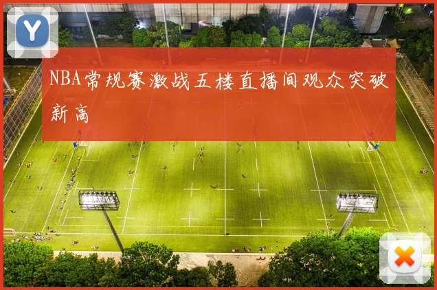 NBA常规赛激战五楼直播间观众突破新高