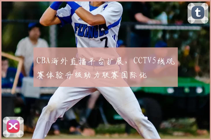 CBA海外直播平台扩展，CCTV5线观赛体验升级助力联赛国际化