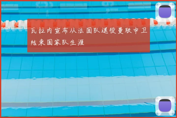 瓦拉内宣布从法国队退役曼联中卫结束国家队生涯