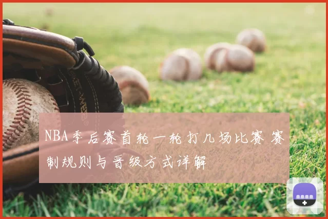 NBA季后赛首轮一轮打几场比赛 赛制规则与晋级方式详解