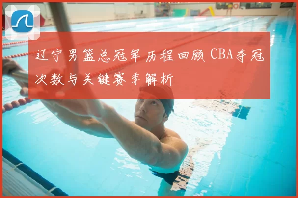 辽宁男篮总冠军历程回顾 CBA夺冠次数与关键赛季解析