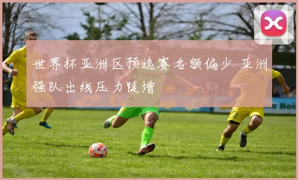 世界杯亚洲区预选赛名额偏少 亚洲强队出线压力陡增