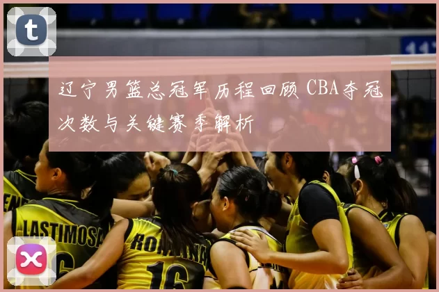 辽宁男篮总冠军历程回顾 CBA夺冠次数与关键赛季解析