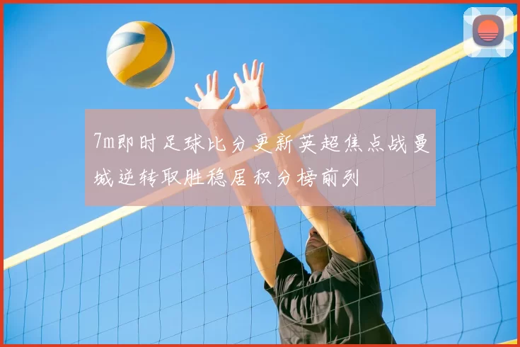 7m即时足球比分更新英超焦点战曼城逆转取胜稳居积分榜前列