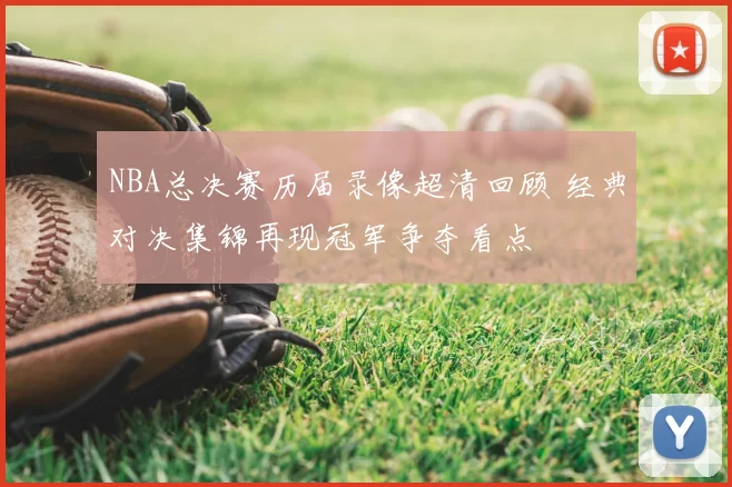 NBA总决赛历届录像超清回顾 经典对决集锦再现冠军争夺看点