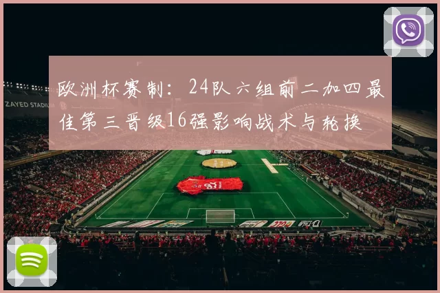 欧洲杯赛制:24队六组前二加四最佳第三晋级16强影响战术与轮换