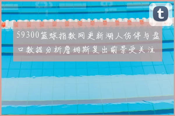 59300篮球指数网更新湖人伤停与盘口数据分析詹姆斯复出前景受关注