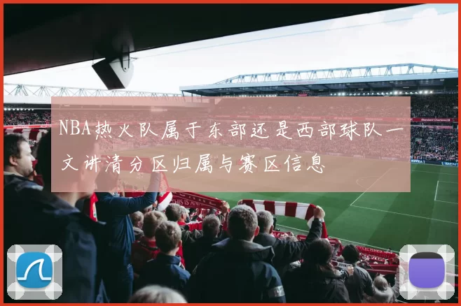 NBA热火队属于东部还是西部球队一文讲清分区归属与赛区信息