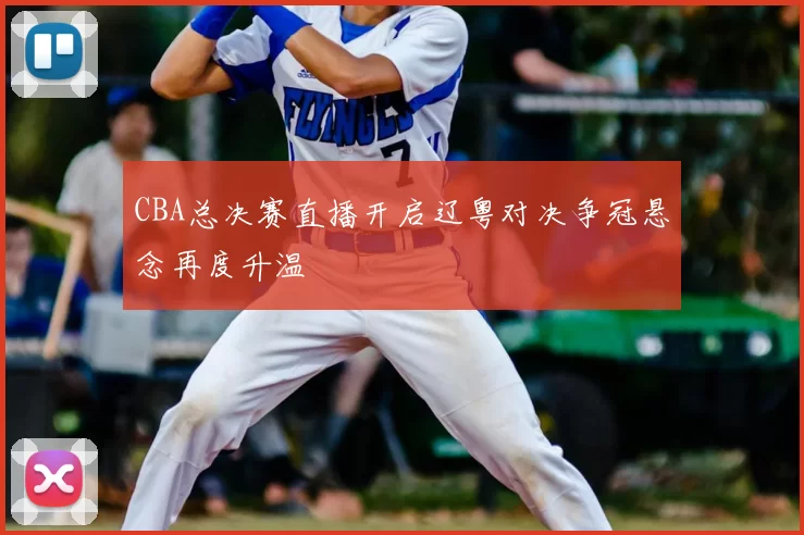 CBA总决赛直播开启辽粤对决争冠悬念再度升温