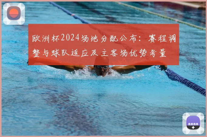 欧洲杯2024场地分配公布：赛程调整与球队适应及主客场优势考量