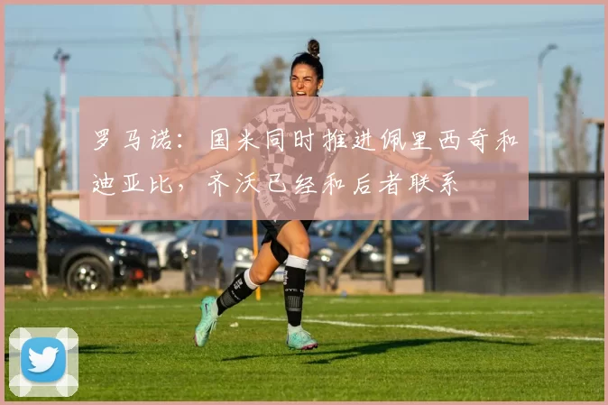 罗马诺:国米同时推进佩里西奇和迪亚比,齐沃已经和后者联系