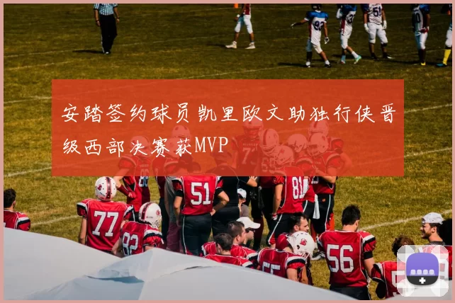 安踏签约球员凯里欧文助独行侠晋级西部决赛获MVP