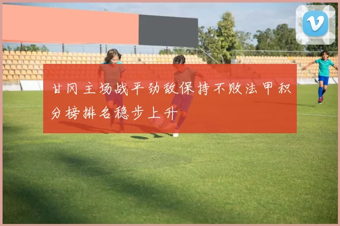 甘冈主场战平劲敌保持不败法甲积分榜排名稳步上升