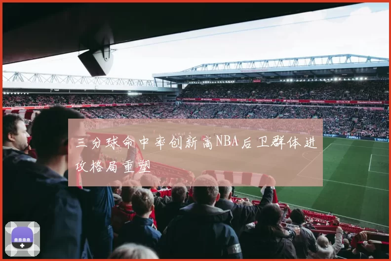 三分球命中率创新高NBA后卫群体进攻格局重塑