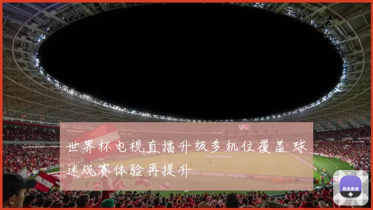 世界杯电视直播升级多机位覆盖 球迷观赛体验再提升