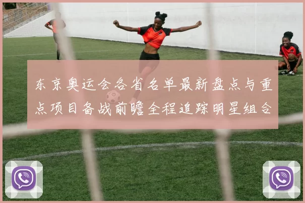 东京奥运会各省名单最新盘点与重点项目备战前瞻全程追踪明星组合