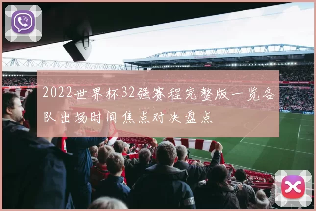 2022世界杯32强赛程完整版一览各队出场时间焦点对决盘点