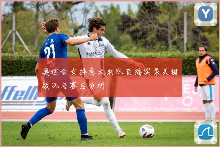 奥运会女排意大利队直播实录关键战况与赛后分析