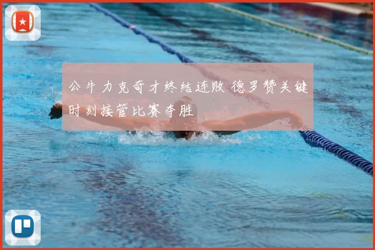 公牛力克奇才终结连败 德罗赞关键时刻接管比赛夺胜