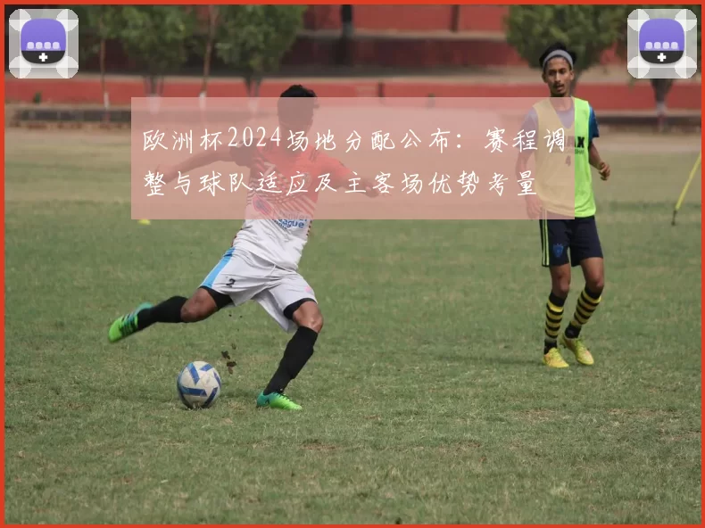欧洲杯2024场地分配公布：赛程调整与球队适应及主客场优势考量
