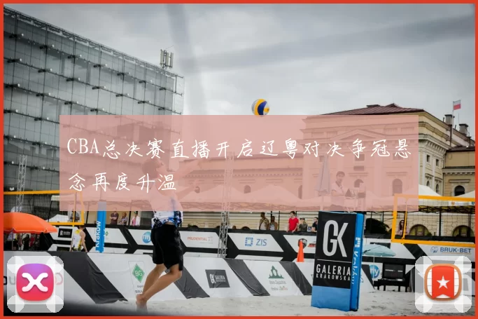 CBA总决赛直播开启辽粤对决争冠悬念再度升温