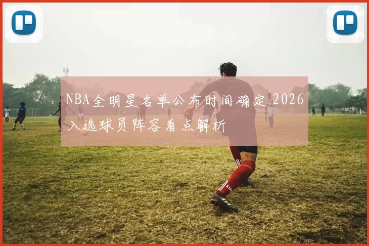 NBA全明星名单公布时间确定 2026入选球员阵容看点解析