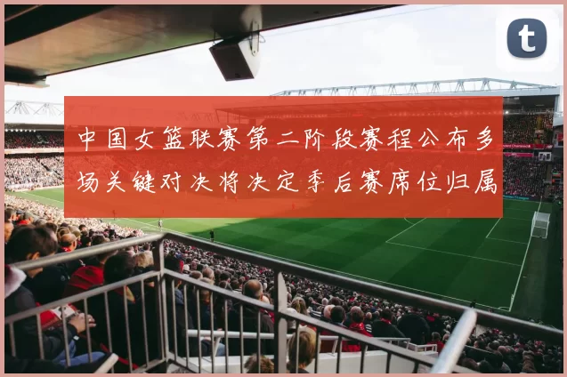 中国女篮联赛第二阶段赛程公布多场关键对决将决定季后赛席位归属