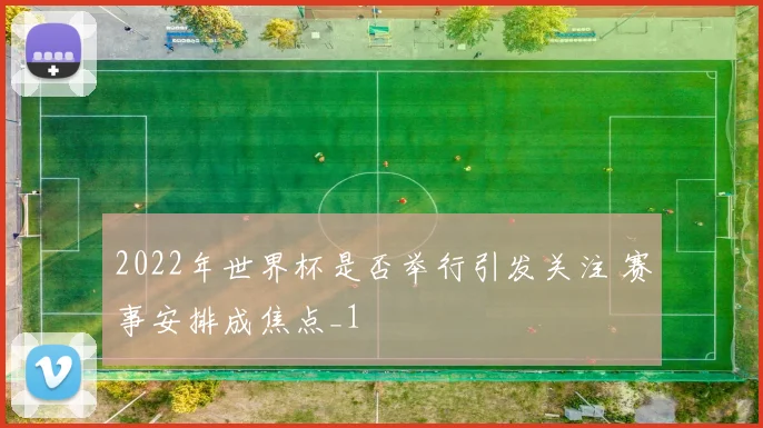 2022年世界杯是否举行引发关注 赛事安排成焦点_1